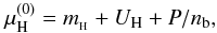 \begin{equation} \mu_{\rm H}^{(0)}=m_{_{\rm H}}+U_{\rm H}+P/n_{\rm b}, \label{eq:mu.thr} \end{equation}