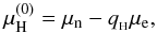\begin{equation} \mu_{\rm H}^{(0)}=\mu_{\rm n}-q_{_{\rm H}}\mu_{\rm e}, \label{eq:NH.thr} \end{equation}