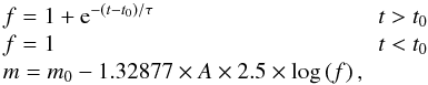 \begin{equation} \begin{array}{lr} f =1+{\rm e}^{-\left(t-t_{0}\right)/\tau} & \,t>t_{0} \\ f =1 & \, t<t_{0}\\ m = m_{0}-1.32877\times A\times2.5\times\log\left(f\right) , \end{array} \end{equation}