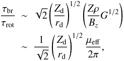 \begin{eqnarray} \frac{\tau_{\rm br}}{\tau_{\rm rot}} & \sim & \sqrt{2}\left(\frac{Z_{\rm d}}{r_{\rm d}}\right)^{1/2}\left(\frac{Z\rho}{B_{z}}G^{1/2}\right)\nonumber \\ & \sim & \frac{1}{\sqrt{2}}\left(\frac{Z_{\rm d}}{r_{\rm d}}\right)^{1/2}\frac{\mu_{\rm eff}}{2\pi},\label{eq:brrot} \end{eqnarray}