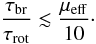 \begin{equation} \frac{\tau_{\rm br}}{\tau_{\rm rot}} \lesssim \frac{\mu_{\rm eff}}{10}\cdot \end{equation}