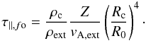 \begin{equation} \tau_{\parallel,f{\rm o}} = \frac{\rho_{\rm c}}{\rho_{\rm ext}}\frac{Z}{v_{\rm A,ext}}\left(\frac{R_{\rm c}}{R_0}\right)^4\cdot \label{eq:tau_alfo} \end{equation}