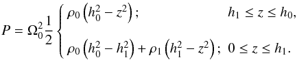 \begin{equation} P = \Omega_0^2\frac{1}{2}\left\{ \begin{array}{ll} \rho_0\left(h_0^2 - z^2\right); & h_1\le z \le h_0, \\ & \\ \rho_0\left(h_0^2 - h_1^2\right) + \rho_1\left(h_1^2 - z^2\right); & 0\le z \le h_1. \end{array} \right. \end{equation}