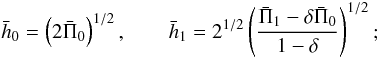 \begin{equation} \bar h_0 = \left(2\bar\Pi_0\right)^{1/2}, \qquad \bar h_1 = 2^{1/2}\left(\frac{\bar\Pi_1 - \delta \bar\Pi_0}{1-\delta}\right)^{1/2}; \end{equation}