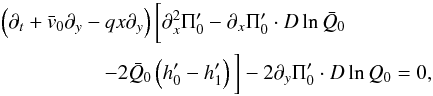 \begin{eqnarray} & & \left(\partial_t + \bar v_0 \partial_y - qx \partial_y\right) \bigg[\partial_x^2 \Pi_0' - \partial_x\Pi_0' \cdot D\ln \bar Q_0 \nonumber \\ \label{single_Pi_0_eqn}& & \hskip 1.75cm - 2\bar Q_0 \left(h_0'-h_1'\right)\bigg] -2\partial_y \Pi_0'\cdot D\ln Q_0 = 0, \end{eqnarray}