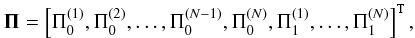 \begin{equation*} {\mathbf \Pi} = \left[\Pi^{(1)}_0, \Pi^{(2)}_0,\ldots,\Pi^{(N-1)}_0,\Pi^{(N)}_0,\Pi^{(1)}_1,\ldots,\Pi^{(N)}_1 \right]^{\mathtt{T}}, \end{equation*}