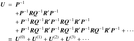 \begin{eqnarray} \vec{U} &=& \vec{P}^{-1} \nonumber \\ && + \vec{P}^{-1} \vec{R} \vec{Q}^{-1} \vec{R}' \vec{P}^{-1} \nonumber \\ && +\, \vec{P}^{-1} \vec{R} \vec{Q}^{-1} \vec{R}' \vec{P}^{-1} \vec{R} \vec{Q}^{-1} \vec{R}' \vec{P}^{-1} \nonumber \\ && +\, \vec{P}^{-1} \vec{R} \vec{Q}^{-1} \vec{R}' \vec{P}^{-1} \vec{R} \vec{Q}^{-1} \vec{R}' \vec{P}^{-1} \vec{R} \vec{Q}^{-1} \vec{R}' \vec{P}^{-1} + \cdots \nonumber \\ &\equiv & \vec{U}^{(0)} + \vec{U}^{(1)} + \vec{U}^{(2)} + \vec{U}^{(3)} + \cdots \label{eq:C_SSexp} \end{eqnarray}