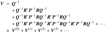 \begin{eqnarray} \vec{V} &=& \vec{Q}^{-1} \nonumber \\ && + \, \vec{Q}^{-1} \vec{R}' \vec{P}^{-1} \vec{R} \vec{Q}^{-1} \nonumber \\ && +\, \vec{Q}^{-1} \vec{R}' \vec{P}^{-1} \vec{R} \vec{Q}^{-1} \vec{R}' \vec{P}^{-1}\vec{R} \vec{Q}^{-1} \nonumber \\ && +\, \vec{Q}^{-1} \vec{R}' \vec{P}^{-1} \vec{R} \vec{Q}^{-1} \vec{R}' \vec{P}^{-1} \vec{R} \vec{Q}^{-1} \vec{R}' \vec{P}^{-1} \vec{R} \vec{Q}^{-1} + \cdots \nonumber \\ &\equiv & \vec{V}^{(0)} + \vec{V}^{(1)} + \vec{V}^{(2)} + \vec{V}^{(3)} + \cdots \label{eq:C_AAexp} \end{eqnarray}