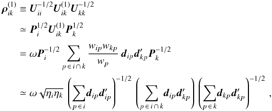 \begin{eqnarray} \label{eq:blockCorr1} \vec{\rho}_{ik}^{(1)} &\equiv& \vec{U}_{ii}^{-1/2}\vec{U}_{ik}^{(1)}\vec{U}_{kk}^{-1/2}\nonumber\\[3pt] &\simeq&\vec{P}_i^{1/2}\vec{U}_{ik}^{(1)}\vec{P}_k^{1/2}\nonumber\\[3pt] &=&\omega\vec{P}^{-1/2}_i\sum_{p\,\in\, i\,\cap\,k}\frac{w_{ip}w_{kp}}{w_p}\, \vec{d}_{ip}\vec{d}_{kp}' \vec{P}^{-1/2}_{k}\nonumber\\ &\simeq&\omega\sqrt{\eta_i\eta_k}~\left(\sum_{p\,\in\, i}\! \vec{d}_{ip}\vec{d}_{ip}'\right)^{-1/2}\, \left(\sum_{p\,\in\, i\,\cap\, k} \!\vec{d}_{ip}\vec{d}_{kp}'\right)\, \left(\sum_{p\,\in\, k} \!\vec{d}_{kp}\vec{d}_{kp}'\right)^{-1/2} \, , \end{eqnarray}