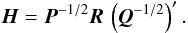 \begin{equation} \label{eq:H} \vec{H} = \vec{P}^{-1/2}\vec{R}\,\left(\vec{Q}^{-1/2}\right)' . \end{equation}