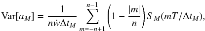 \appendix \setcounter{section}{3} \begin{equation} \label{appB04} \text{Var}[a_M] = \frac{1}{n\dot{w}\Delta t_M} \sum_{m=-n+1}^{n-1} \left(1-\frac{|m|}{n}\right) S_M(mT/\Delta t_M) , \end{equation}