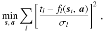 \begin{equation} \label{eq:samin} \min_{\vec{s},\,\vec{a}} \sum_l \left[ \frac{ t_l - f_l(\vec{s}_i,\,\vec{a}) }{ \sigma_l } \right]^2\, , \end{equation}