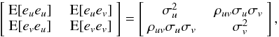 \begin{equation} \label{eq:Cove} \begin{bmatrix} ~\text{E}[e_ue_u] &~& \text{E}[e_ue_v]~ \\ ~\text{E}[e_ve_u] &~& \text{E}[e_ve_v]~ \end{bmatrix} = \begin{bmatrix} \sigma_u^2 &~& \rho_{uv}\sigma_u\sigma_v~ \\ ~\rho_{uv}\sigma_u\sigma_v &~& \sigma_v^2 \end{bmatrix} , \end{equation}