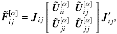 \begin{equation} \label{eq:transf2} \vec{\tilde{F}}^{[\alpha]}_{ij} = \vec{J}_{ij} \begin{bmatrix} ~\vec{\tilde{U}}_{ii}^{[\alpha]} & \vec{\tilde{U}}_{ij}^{[\alpha]}~ \\[3pt] ~\vec{\tilde{U}}_{ji}^{[\alpha]} & \vec{\tilde{U}}_{jj}^{[\alpha]}~ \\[3pt] \end{bmatrix} \vec{J}_{ij}', \end{equation}