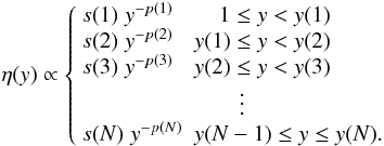 \begin{equation} \eta(y) \propto \left\{ \begin{array}{ll} s(1) \; y^{-p(1)} & \phantom{y()}1 \le y < y(1) \\ s(2) \; y^{-p(2)} & y(1) \le y < y(2) \\ s(3) \; y^{-p(3)} & y(2) \le y < y(3) \\ & \qquad \vdots \\ s(N) \; y^{-p(N)} & y(N - 1) \le y \le y(N). \\ \end{array}\right. \label{Eqd} \end{equation}