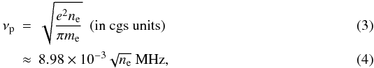 \begin{eqnarray} \nu_{\rm p} &=& \sqrt{\frac{e^2n_{\rm e}}{\pi m_{\rm e}}} ~~\mathrm{(in~cgs~units)} \\ &\approx& 8.98\times10^{-3} \sqrt{n_{\rm e}} ~\mathrm{MHz}, \end{eqnarray}