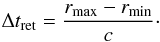 \begin{equation} \Delta t_\mathrm{ret} = \frac{r_\mathrm{max} - r_\mathrm{min}}{c}\cdot \end{equation}