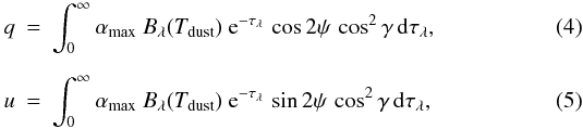 \begin{eqnarray} q&=&\int_{0}^{\infty}\alpha_{\rm max}\ B_\lambda(T_{\rm dust})\ {\rm e}^{-\tau_\lambda}\,\cos2\psi\,\cos^{2}\gamma\,\ud\tau_\lambda, \\[2mm] u&=&\int_{0}^{\infty}\alpha_{\rm max}\ B_\lambda(T_{\rm dust})\ {\rm e}^{-\tau_\lambda}\,\sin2\psi\,\cos^{2}\gamma\,\ud\tau_\lambda, \end{eqnarray}