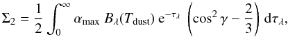 \begin{equation} \label{EqSigma2} \Sigma_{2}=\frac{1}{2}\int_{0}^{\infty}\alpha_{\rm max}\ B_{\lambda}(T_{\rm dust})\ {\rm e}^{-\tau_{\lambda}}\ \left(\cos^{2}\gamma-\frac{2}{3}\right)\,\ud\tau_{\lambda}, \end{equation}