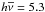 \hbox{$h\overline{\nu} = 5.3$}