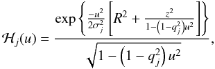 \begin{equation} \label{eq:hi} \mathcal{H}_j(u) = \frac{\mathrm{exp}\left\{ \frac{-u^2}{2\sigma_j^2} \left[ R^2 + \frac{z^2}{1-\left(1-q_j^2\right)u^2}\right]\right\}}{\sqrt{1-\left(1-q_j^2\right)u^2}}, \end{equation}