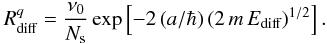 \begin{equation} R_{\rm diff}^q = {\nu_0 \over N_{\rm s}} \exp \left[-2 \, ( a / \hbar) \, (2 \, m \, E_{\rm diff})^{1/2} \right]. \end{equation}