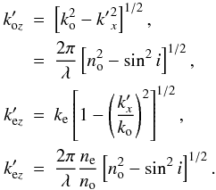 \begin{eqnarray} k'_{{\rm o}z} &=& \left[ k_{\rm o}^2 - {k'}_x^2 \right] ^{1/2}, \nonumber \\ &=& \frac{2 \pi}{\lambda} \left[ n_{\rm o}^2 - \sin ^2 i \right] ^{1/2}, \nonumber \\ k'_{{\rm e}z} &=& k_{\rm e} \left[1 - \left(\frac{k'_x}{k_{\rm o}}\right)^2 \right] ^{1/2}, \nonumber \\ k'_{{\rm e}z} &=& \frac{2 \pi}{\lambda} \frac{n_{\rm e}}{n_{\rm o}} \left[ n_{\rm o}^2 - \sin^2 i \right] ^{1/2}. \end{eqnarray}