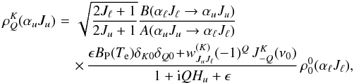 \begin{eqnarray} \rho^K_{Q}(\alpha_u J_u)&\!=\!&\sqrt{\frac{2J_{\ell}+1}{2J_u+1}} \frac{B(\alpha_{\ell} J_{\ell} \rightarrow \alpha_u J_u)} {A(\alpha_u J_u \rightarrow \alpha_{\ell} J_{\ell})}\nonumber \\ &&\times \, \frac{\epsilon B_{\rm P}(T_{\rm e})\delta_{K0}\delta_{Q0} \!+\! w^{(K)}_{J_u J_{\ell}} (-1)^Q \, J^K_{-Q}(\nu_0) }{1+{\rm i}QH_{u}+\epsilon}\, \rho^0_{0}(\alpha_{\ell} J_{\ell}), \label{rb} \end{eqnarray}