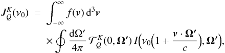\begin{eqnarray} J^K_{Q}(\nu_0)&=&\int^{\infty}_{-\infty} f(\vec{v}) \, {\rm d}^3 \vec{v} \nonumber \\ &&\times \oint\frac{{\rm d} \Omega^\prime}{4\pi}\, \mathcal{T}^K_{Q}(0,\vec{\Omega^\prime}) \, I \Big( \nu_0 \Big( 1+\frac{\vec{v} \cdot \vec{\Omega^\prime}}{c} \Big), \vec{\Omega^\prime} \Big), \label{jkq} \end{eqnarray}