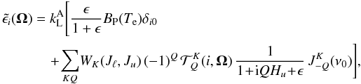 \begin{eqnarray} \tilde{\epsilon_i}(\vec{\Omega})& =& k^{\rm A}_{\rm L}\Bigg[\frac{\epsilon}{1+\epsilon}B_{\rm P}(T_{\rm e})\delta_{i0}\nonumber \\ &&\quad + \!\sum_{KQ}\! W_K(J_{\ell},J_u) \, (-1)^Q \, \mathcal{T}^K_{Q}(i,\vec{\Omega}) \, \frac{1}{1\!+\!{\rm i}QH_u\!+\!\epsilon} \, J^K_{-Q}(\nu_0)\Bigg], \label{eq4} \end{eqnarray}