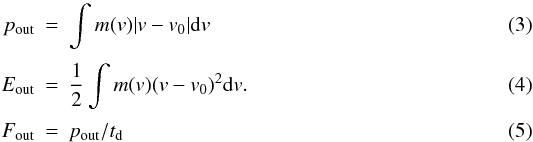 \begin{eqnarray} p_{\rm{out}} &=& \int m(v) |v - v_{0}| {\rm d}v \label{eq:moment} \\[1mm] E_{\rm{out}} &=& \frac{1}{2} \int m(v) (v - v_{0})^{2} {\rm d}v. \label{eq:energy} \\[1mm] F_{\rm{out}} &=& p_{\rm{out}} / t_{\rm d} \label{eq:momentflux} \end{eqnarray}