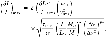 \begin{eqnarray} \left(\frac{\delta L}{L}\right)_{\rm max}& = & \zeta \, \left(\frac{\delta L}{L}\right)^\odot_{\rm rms} \nonumber \left ( {v_{0,*} \over v^\odot_{\rm rms} } \right ) \,\\ & & \times \sqrt{ {{\tau_{\rm max} } \over { \tau_{0}}} \, \left ( {L \over L_\odot} { M_\odot \over M} \right )^{s} \, \left ({ \Delta \nu \over \Delta \nu^{\odot}} \right )^{p_*} }, \label{dLmax} \end{eqnarray}