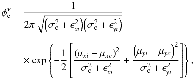 \begin{eqnarray*} \phi_{\rm c}^{\nu} &= &\frac{1}{2\pi\sqrt{{\left(\sigma_{\rm c}^2 + \epsilon_{xi}^2\right)} {\left(\sigma_{\rm c}^2 + \epsilon_{yi}^2\right)}}}\nonumber\\[1.5mm] &&\quad\times \exp\left\{{-\frac{1}{2}\left[\frac{\left(\mu_{xi} - \mu_{xc}\right)^2}{\sigma_{\rm c}^2 + \epsilon_{xi}^2 } + \frac{\left(\mu_{yi} - \mu_{yc}\right)^2}{\sigma_{\rm c}^2 + \epsilon_{yi}^2}\right] }\right\}, \end{eqnarray*}