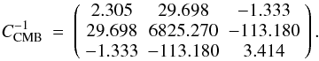 \begin{eqnarray*} C_{\rm CMB}^{-1} & = & \left(\begin{array}{ccc} 2.305 & 29.698 & -1.333\\ 29.698 & 6825.270 & -113.180\\ -1.333 & -113.180 & 3.414\end{array}\right). \end{eqnarray*}