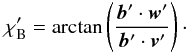 \begin{equation} \chi_{\rm B}'=\arctan\left(\frac{\vec{b}'\cdot\vec{w}'}{\vec{b}'\cdot\vec{v}'}\right)\cdot \end{equation}