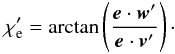 \begin{equation} \chi_{\rm e}'=\arctan\left(\frac{\vec{e}\cdot\vec{w}'}{\vec{e}\cdot\vec{v}'}\right)\cdot \end{equation}