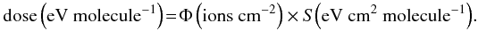 \begin{equation} {\rm dose\left(eV ~molecule^{-1}\right)}\!=\!{\rm \Phi\left(ions ~cm^{-2}\right)} \times S{\rm \left(eV ~cm^2 ~molecule^{-1}\right)}. \end{equation}