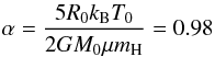 \begin{equation} \alpha = \frac{5R_{0}k_{\rm B}T_{0}}{2GM_{0}\mu m_{\rm H}} = 0.98 \end{equation}