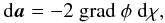 \begin{equation*} {\rm d} \vec{a} = -2~ {\rm grad}~ \phi ~{\rm d} \chi, \end{equation*}
