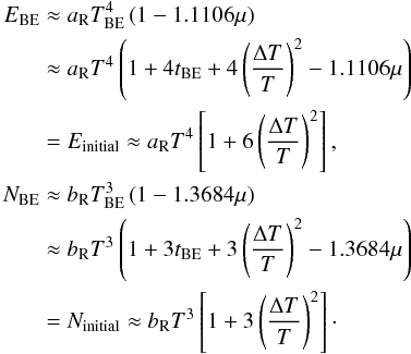 \begin{eqnarray} E_{\rm BE}&&\approx \aR T_{\rm BE}^4\left(1-1.1106 \mu \right)\nonumber\\ &&\approx \aR T^4\left(1+4 t_{\rm BE}+4\left(\frac{\Delta T}{T}\right)^2-1.1106 \mu \right)\nonumber\\ &&=E_{\rm initial}\approx \aR T^4\left[1+6\left(\frac{\Delta T}{T}\right)^2\right],\nonumber\\ N_{\rm BE}&\approx \bR T_{\rm BE}^3\left(1-1.3684 \mu \right)\nonumber\\ &&\approx \bR T^3\left(1 + 3 t_{\rm BE}+3\left(\frac{\Delta T}{T}\right)^2-1.3684 \mu \right)\nonumber\\ &&=N_{\rm initial}\approx \bR T^3\left[1+3\left(\frac{\Delta T}{T}\right)^2\right]\cdot \end{eqnarray}