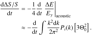 \begin{eqnarray} \frac{\id\Delta S/S}{\id t}&&=-\frac{1}{4}\frac{\id}{\id t}\left.\frac{\Delta E}{\Eg}\right|_{\rm acoustic}\nonumber\\ &&\approx-\frac{\id}{\id t} \int \frac{k^2\id k}{2\pi^2}P_i(k)\left[3\Theta_{0}^2\right]. \end{eqnarray}
