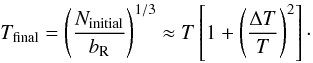 \begin{eqnarray} T_{\rm final}=\left(\frac{N_{\rm initial}}{\bR}\right)^{1/3}\approx T\left[1+\left(\frac{\Delta T}{T}\right)^2\right]\cdot \end{eqnarray}