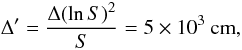 \begin{equation} \Delta' = \frac{\Delta (\ln S)^2}{S} = 5 \times 10^3~\mathrm{cm}, \end{equation}