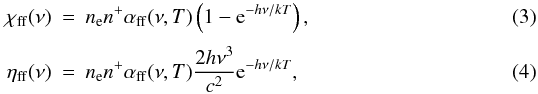 \begin{eqnarray} \chiff ( \nu ) &=& \Ne \nion \alphaff ( \nu , T ) \left( { 1 - {\rm e}^{ - h \nu/k T } } \right), \\[1mm] \etaff ( \nu ) &=& \Ne \nion \alphaff ( \nu , T ) { 2 h \nu^3 \over c^2} {\rm e}^{ - h \nu/k T }, \end{eqnarray}