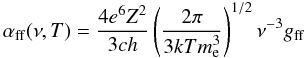 \begin{equation} \alphaff ( \nu , T ) = { 4 e^6 Z^2 \over 3 c h } \left( { 2 \pi \over 3 k T \me^3 } \right) ^{1/2} \nu^{-3} \gff \end{equation}