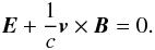 \begin{equation} \vec{E} + \frac{1}{c}\vec{v}\times\vec{B} = 0. \end{equation}