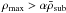 \hbox{$\rho_\text{max} > \alpha \bar\rho_\text{sub}$}