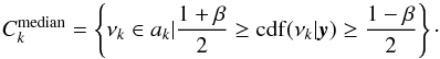 \begin{equation} C_k^{\mathrm{median}} = \left\{\nu_k \in a_k | \frac{1 + \beta}{2} \geq \mathrm{cdf}(\nu_k|\yv) \geq \frac{1 - \beta}{2}\right\}\cdot \end{equation}