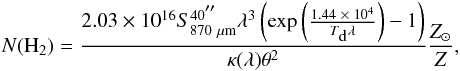 \begin{eqnarray} \label{H2-density} N({\rm H_2}) = \frac{2.03 \times 10^{16}S_{\rm 870~\mu m}^{40 \arcsec} \lambda^3 \left ({\rm exp}\left (\frac{1.44\; \times\; 10^4}{T_{\mbox{\tiny d}} \lambda}\right) -1 \right)}{\kappa(\lambda) \theta^2}\frac{Z_{\odot}}{Z}, \end{eqnarray}