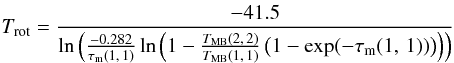 \begin{eqnarray} \label{Trot} T_{\rm rot}=\frac{-41.5}{\ln\left( \frac{-0.282}{\tau_{\rm m} (1,\,1)}\ln \left( 1-\frac{T_{\rm MB}(2,\,2)}{T_{\rm MB}(1,\,1)}\left( 1- \rm exp(-\tau_m (1,\,1))\right) \right) \right)} \end{eqnarray}